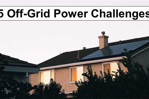 5 Challenges of Powering Your Off-Grid Lifestyle and How to Overcome Them